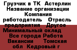 Грузчик в ТК "Астерлин › Название организации ­ Компания-работодатель › Отрасль предприятия ­ Другое › Минимальный оклад ­ 1 - Все города Работа » Вакансии   . Томская обл.,Кедровый г.